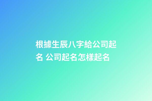根據生辰八字給公司起名 公司起名怎樣起名-第1張-公司起名-玄機派
